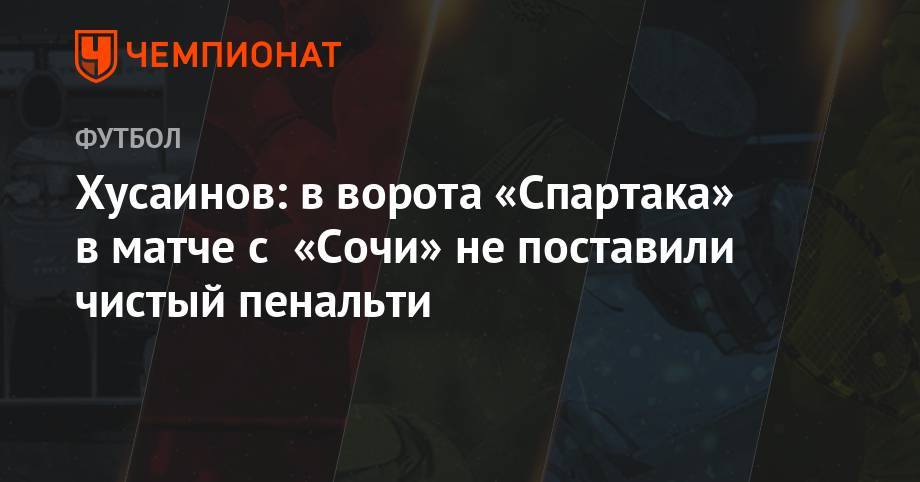 Хусаинов: в ворота «Спартака» в матче с «Сочи» не поставили чистый пенальти