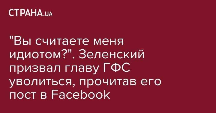 "Вы считаете меня идиотом?". Зеленский призвал главу ГФС уволиться, прочитав его пост в Facebook