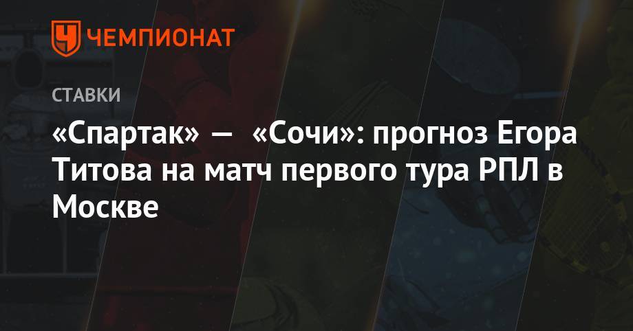 «Спартак» — «Сочи»: прогноз Егора Титова на матч первого тура РПЛ в Москве