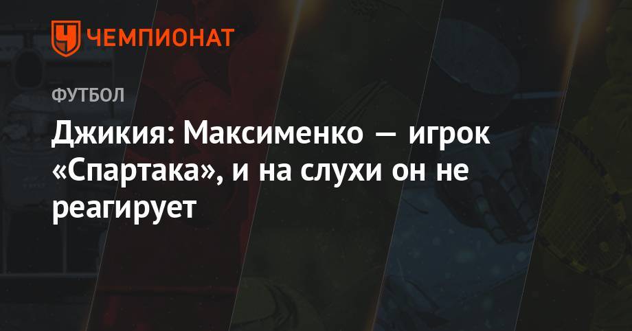 Джикия: Максименко — игрок «Спартака», и на слухи он не реагирует
