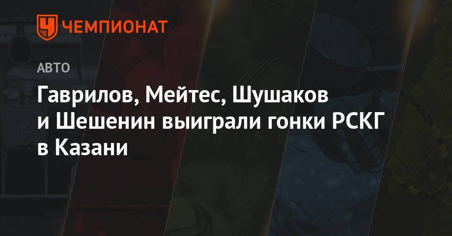 Гаврилов, Мейтес, Шушаков и Шешенин выиграли гонки РСКГ в Казани - championat.com - Kazan