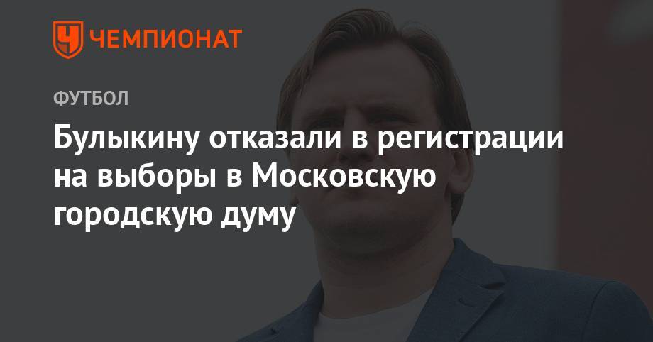 Булыкину отказали в регистрации на выборы в Московскую городскую думу