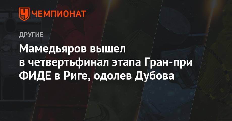 Мамедьяров вышел в четвертьфинал этапа Гран-при ФИДЕ в Риге, одолев Дубова