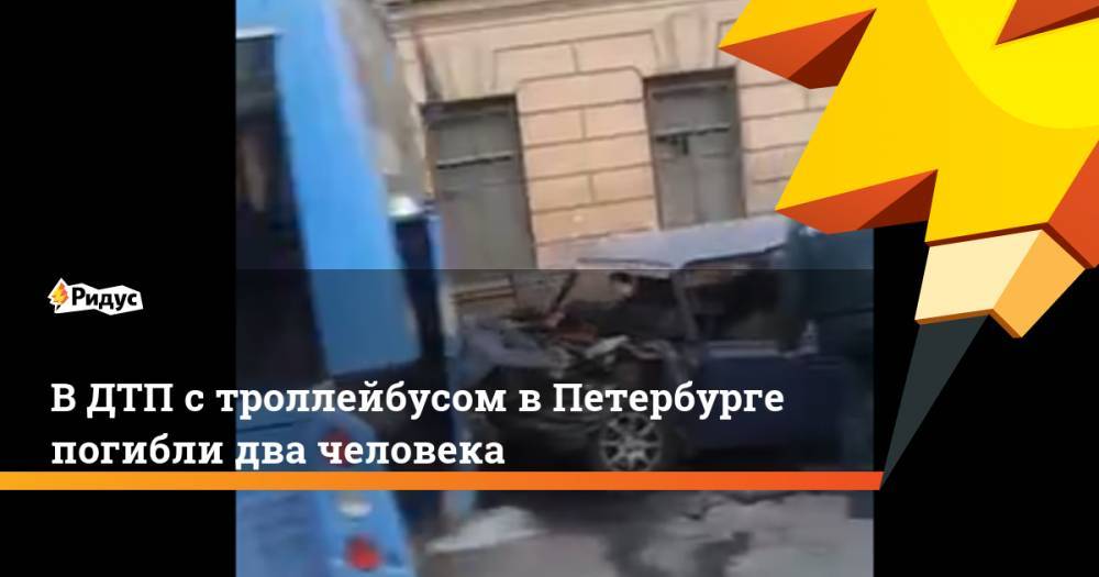 В ДТП с троллейбусом в Петербурге погибли два человека. Ридус
