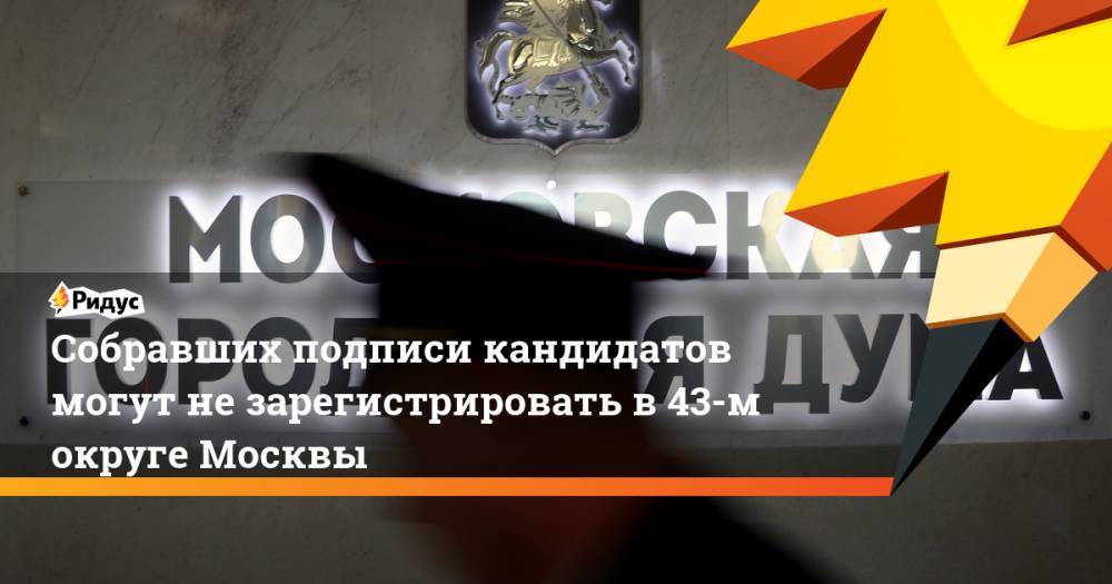 Собравших подписи кандидатов могут не зарегистрировать в 43-м округе Москвы. Ридус