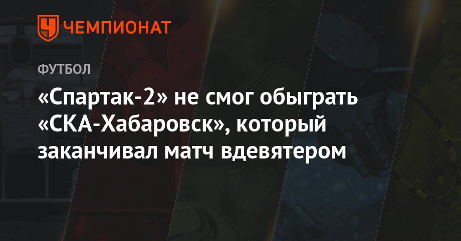 «Спартак-2» не смог обыграть «СКА-Хабаровск», который заканчивал матч вдевятером