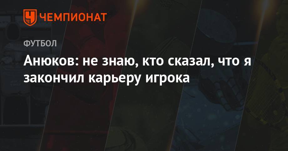 Анюков: не знаю, кто сказал, что я закончил карьеру игрока