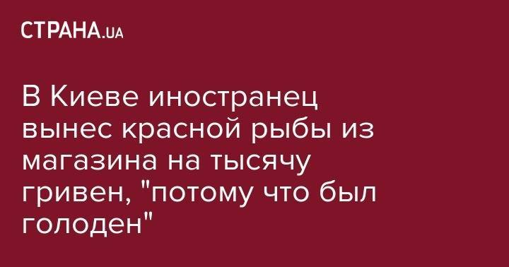 В Киеве иностранец вынес красной рыбы из магазина на тысячу гривен, "потому что был голоден"