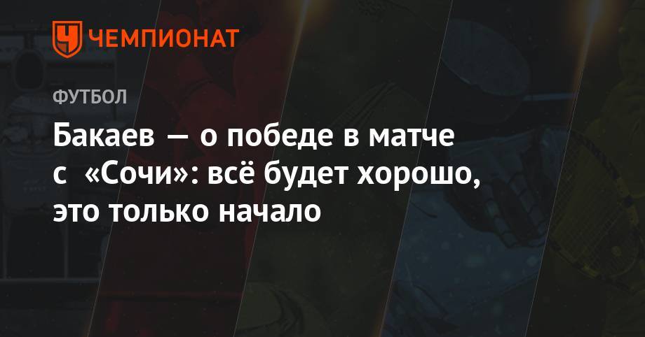 Бакаев — о победе в матче с «Сочи»: всё будет хорошо, это только начало