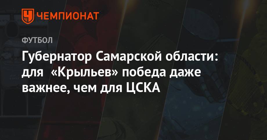 Губернатор Самарской области: для «Крыльев» победа даже важнее, чем для ЦСКА