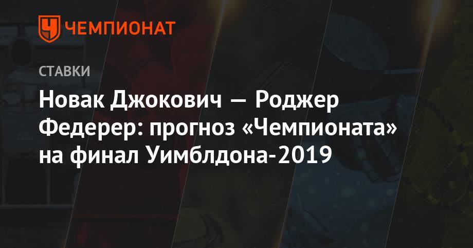 Новак Джокович — Роджер Федерер: прогноз «Чемпионата» на финал Уимблдона-2019