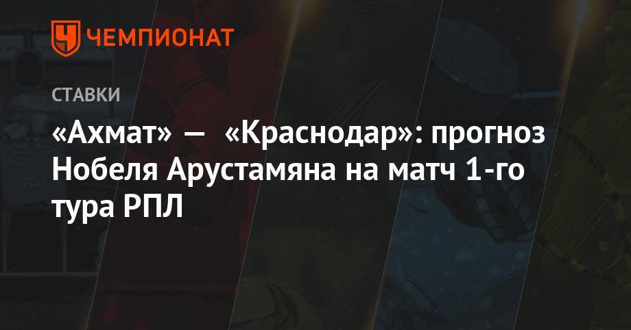 «Ахмат» — «Краснодар»: прогноз Нобеля Арустамяна на матч 1-го тура РПЛ