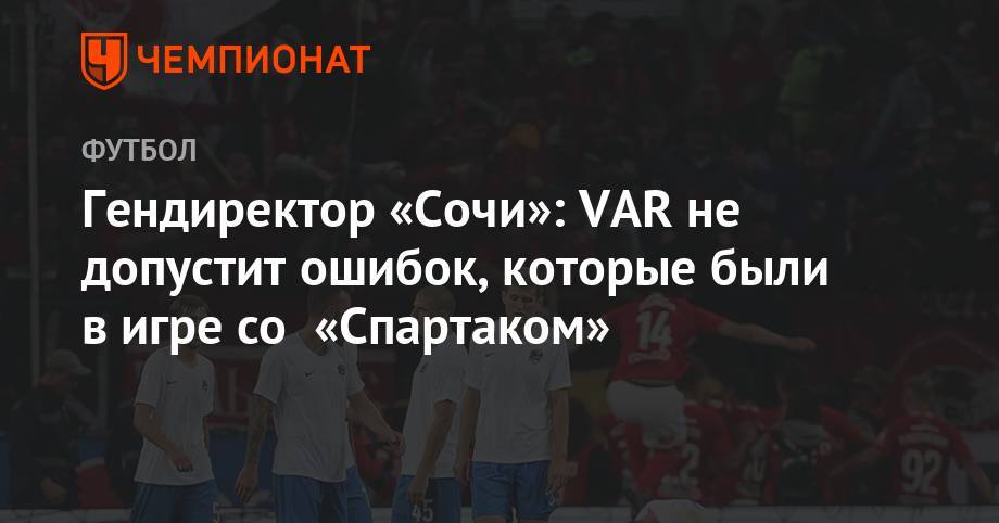 Гендиректор «Сочи»: VAR не допустит ошибок, которые были в игре со «Спартаком»