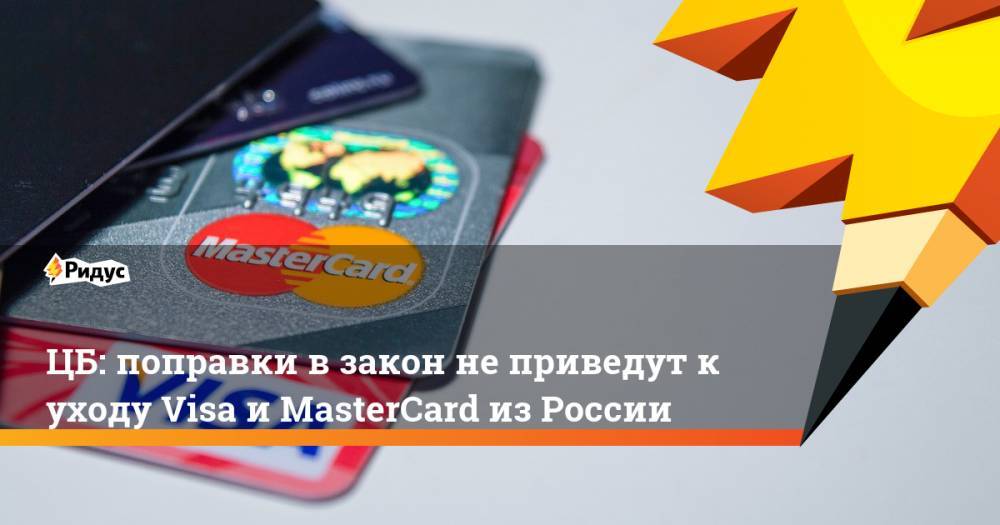 ЦБ: поправки в закон не приведут к уходу Visa и MasterCard из России. Ридус