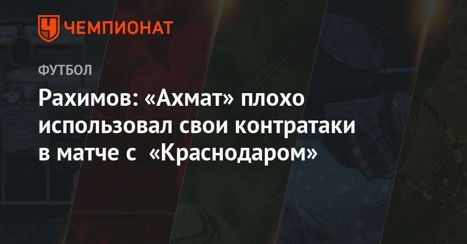 Рахимов: «Ахмат» плохо использовал свои контратаки в матче с «Краснодаром»