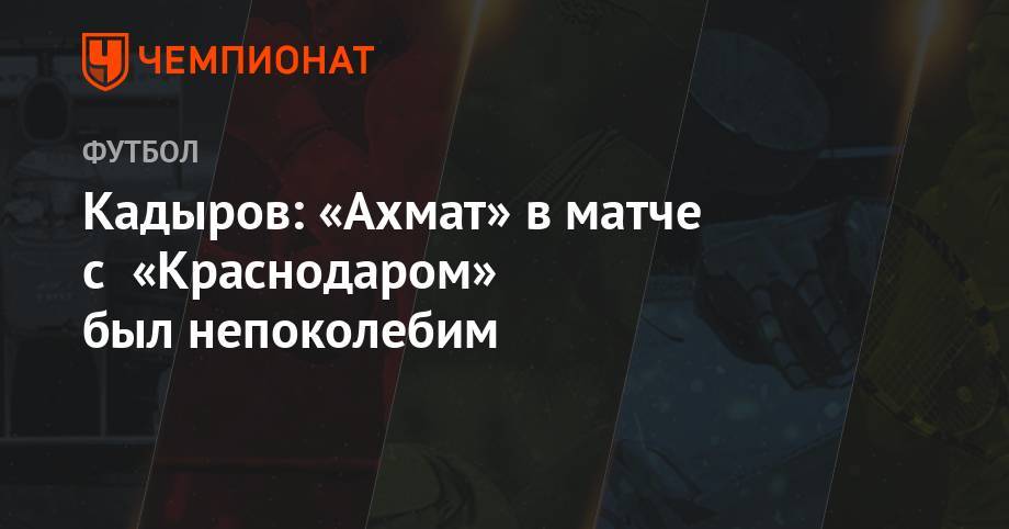 Кадыров: «Ахмат» в матче с «Краснодаром» был непоколебим