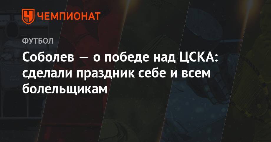 Соболев — о победе над ЦСКА: сделали праздник себе и всем болельщикам
