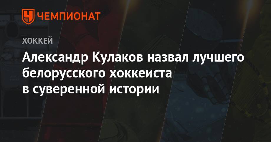 Александр Кулаков назвал лучшего белорусского хоккеиста в суверенной истории