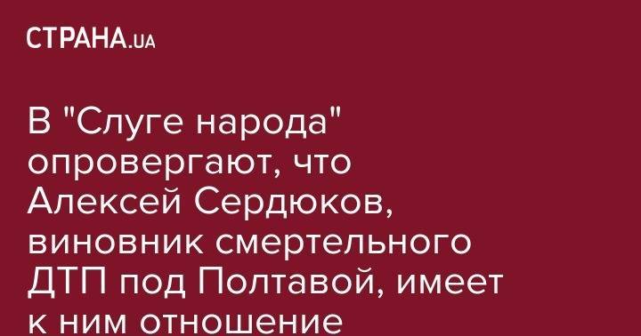 В "Слуге народа" опровергают, что Алексей Сердюков, виновник смертельного ДТП под Полтавой, имеет к ним отношение