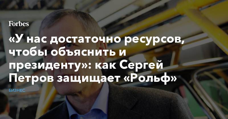 «У нас достаточно ресурсов, чтобы объяснить и президенту»: как Сергей Петров защищает «Рольф»