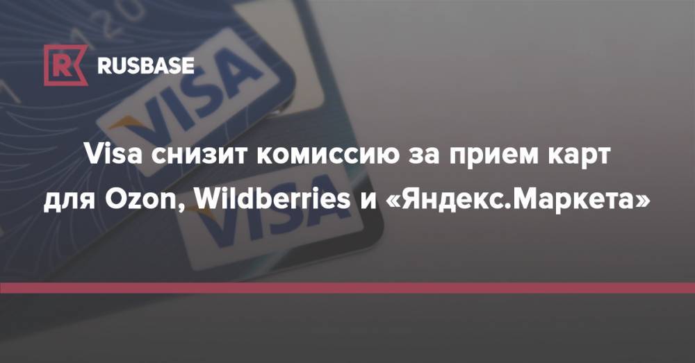 Visa снизит комиссию за прием карт для Ozon, Wildberries и «Яндекс.Маркета»