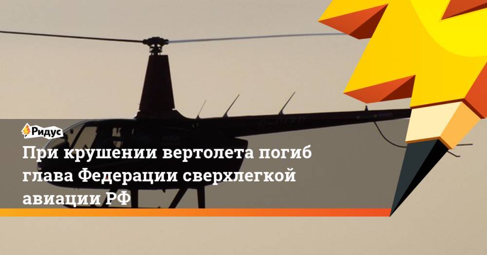 При крушении вертолета погиб глава Федерации сверхлегкой авиации РФ. Ридус