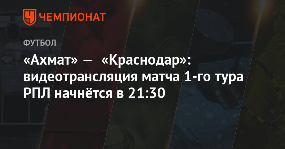 «Ахмат» — «Краснодар»: видеотрансляция матча 1-го тура РПЛ начнётся в 21:30