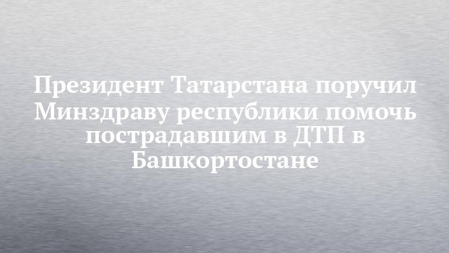Президент Татарстана поручил Минздраву республики помочь пострадавшим в ДТП в Башкортостане