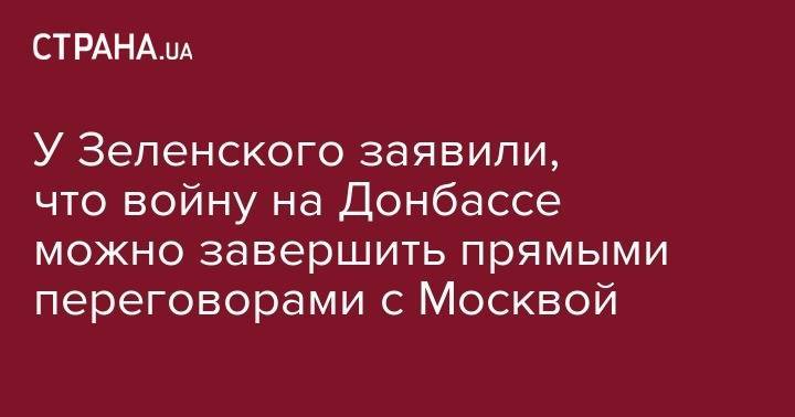 У Зеленского заявили, что войну на Донбассе можно завершить прямыми переговорами с Москвой, а не с марионетками "ЛДНР"