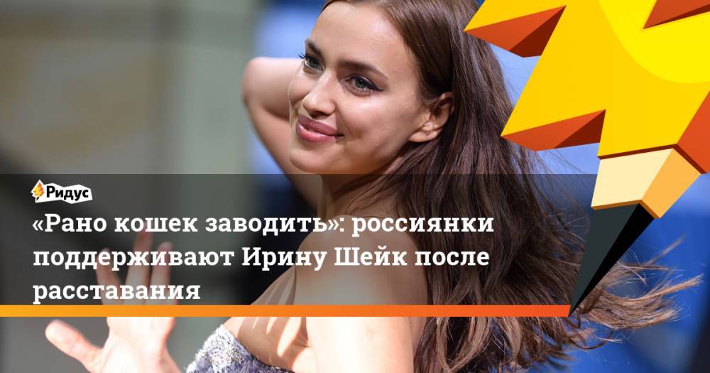 «Рано кошек заводить»: россиянки поддерживают Ирину Шейк после расставания. Ридус