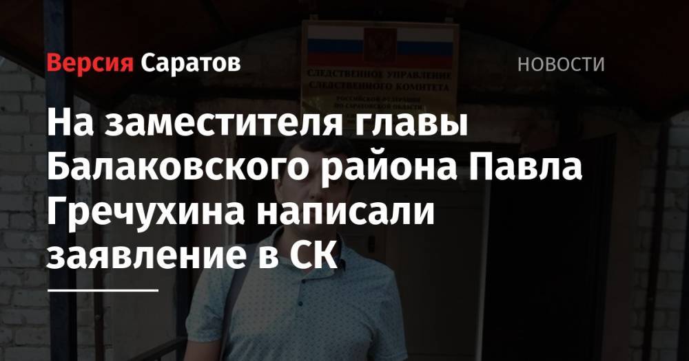На заместителя главы Балаковского района Павла Гречухина написали заявление в СК