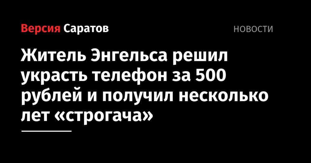 Житель Энгельса решил украсть телефон за 500 рублей и получил несколько лет «строгача»