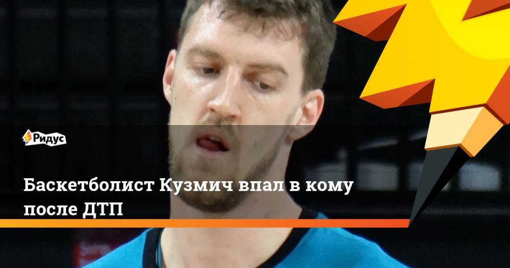Баскетболист Кузмич впал в кому после ДТП. Ридус