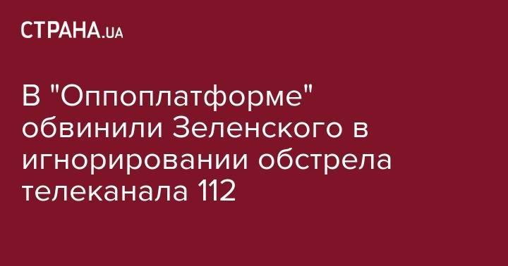 В "Оппоплатформе" обвинили Зеленского в игнорировании обстрела телеканала 112