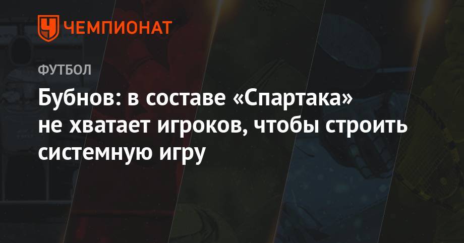 Бубнов: составе «Спартака» не хватает футболистов, чтобы строить системную игру