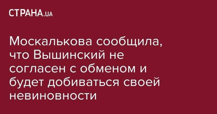 Москалькова сообщила, что Вышинский не согласен с обменом и будет добиваться своей невиновности