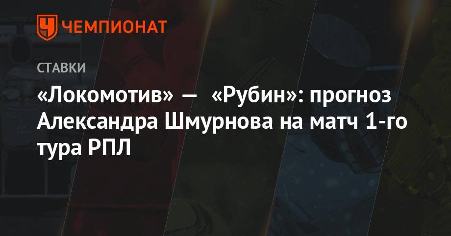 «Локомотив» — «Рубин»: прогноз Александра Шмурнова на матч 1-го тура РПЛ