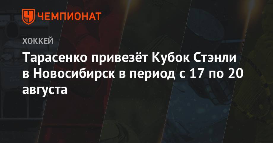Тарасенко привезет Кубок Стэнли в Новосибирск в период с 17 по 20 августа