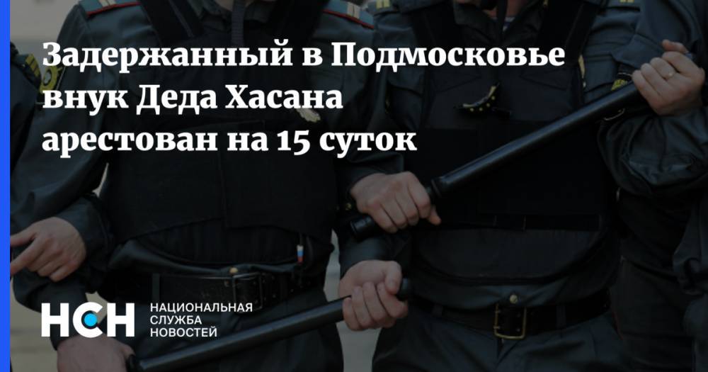 Задержанный в Подмосковье внук «Деда Хасана» арестован на 15 суток