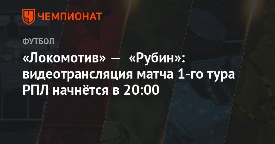 «Локомотив» — «Рубин»: видеотрансляция матча 1-го тура РПЛ начнётся в 20:00
