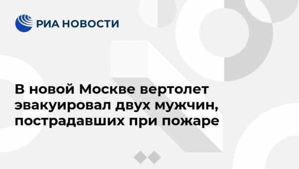 В новой Москве вертолет эвакуировал двух мужчин, пострадавших при пожаре