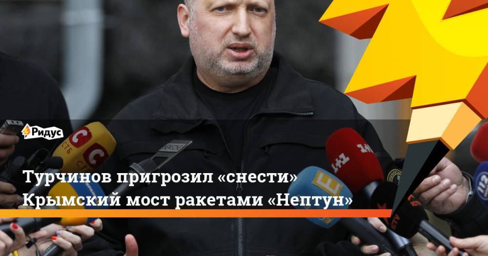 Турчинов пригрозил «снести» Крымский мост ракетами «Нептун». Ридус