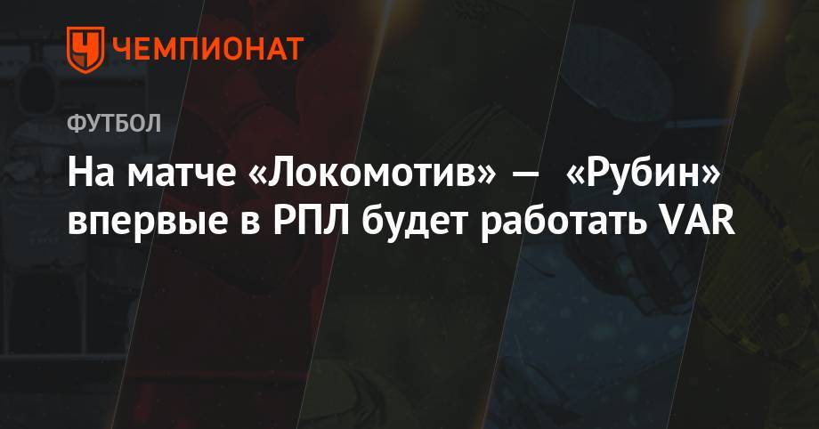 На матче «Локомотив» — «Рубин» впервые в РПЛ будет работать VAR