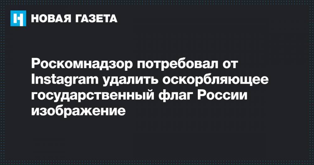 Роскомнадзор потребовал от Instagram удалить оскорбляющее государственный флаг России изображение