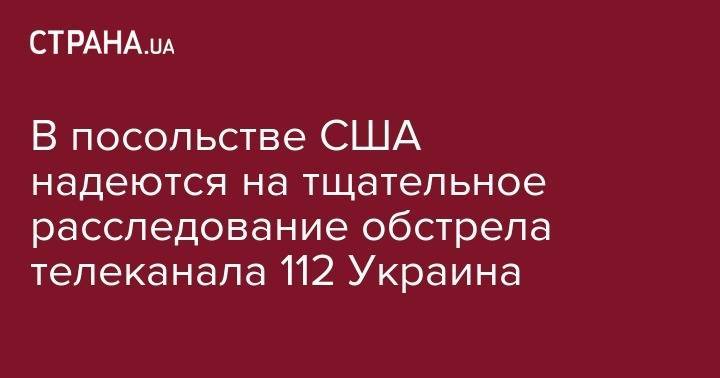 В посольстве США надеются на тщательное расследование обстрела телеканала 112 Украина