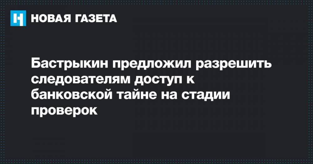Бастрыкин предложил разрешить следователям доступ к банковской тайне на стадии проверок