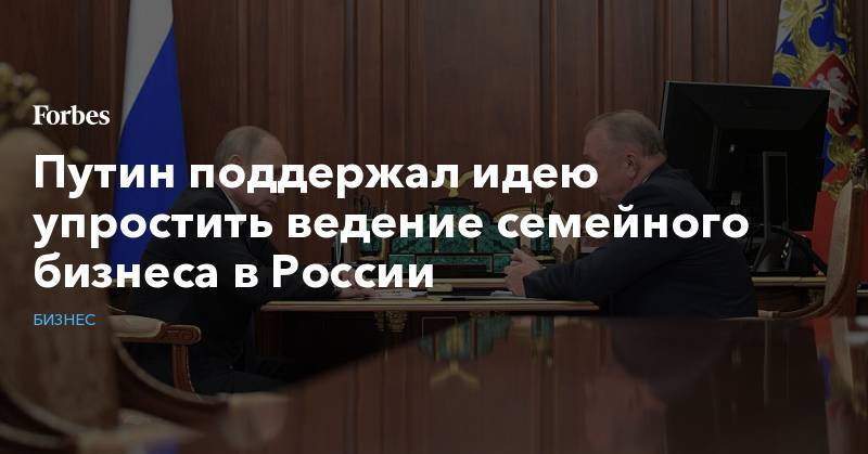 Путин поддержал идею упростить ведение семейного бизнеса в России