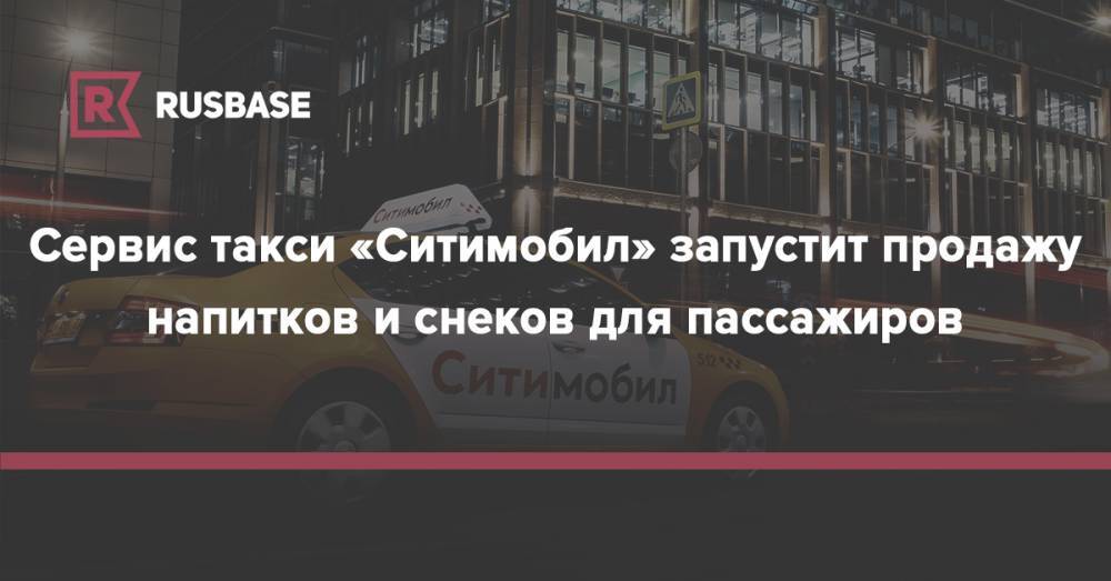 Сервис такси «Ситимобил» запустит продажу напитков и снеков для пассажиров
