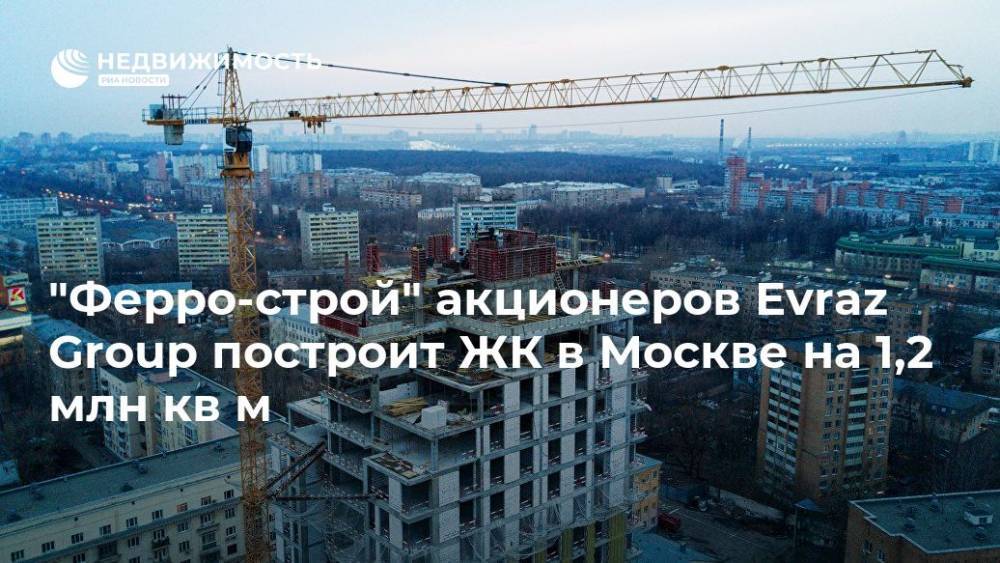"Ферро-строй" акционеров Evraz Group построит ЖК в Москве на 1,2 млн кв м