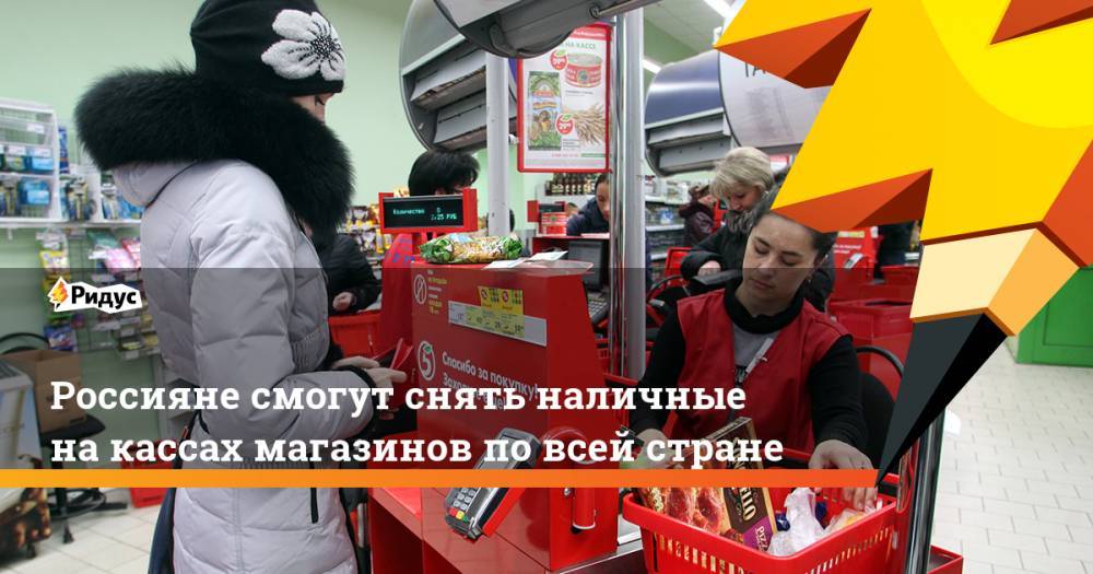 Россияне смогут снять наличные на&nbsp;кассах магазинов по&nbsp;всей стране. Ридус